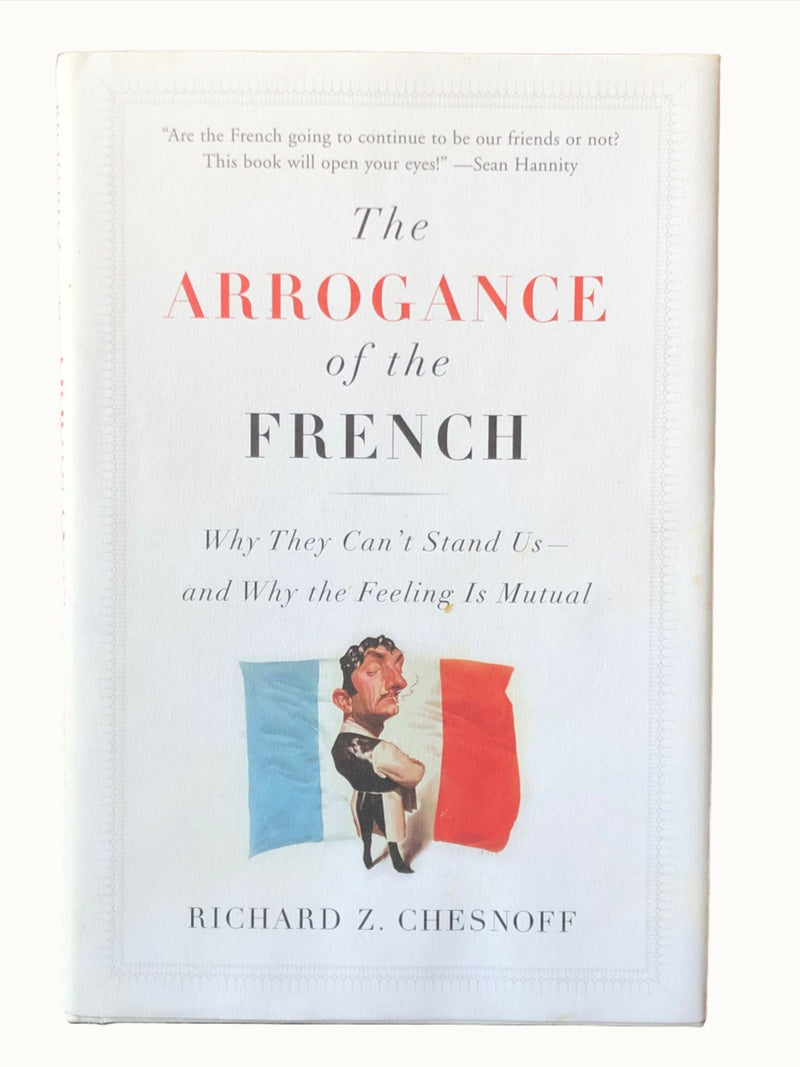 The Arrogance of the French: Why They Can't Stand Us - and Why the Feeling Is Mutual